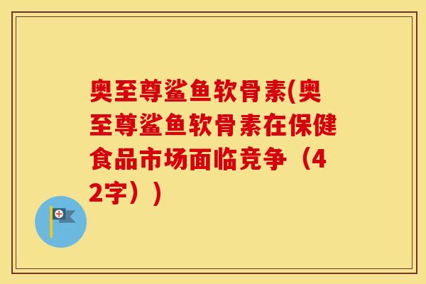 奥至尊鲨鱼软骨素(奥至尊鲨鱼软骨素在保健食品市场面临竞争(42字)) 奥至尊鲨鱼软骨素(奥至尊鲨鱼软骨素在保健食品市场面临竞争(42字))