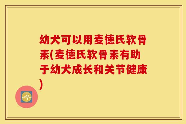 幼犬可以用麦德氏软骨素(麦德氏软骨素有助于幼犬成长和关节健康)