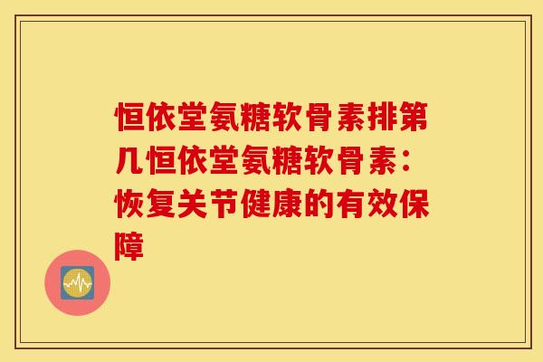 恒依堂氨糖软骨素排第几恒依堂氨糖软骨素：恢复关节健康的有效保障