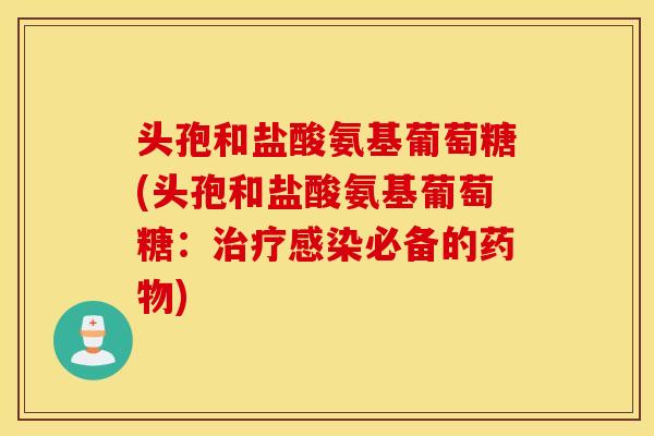 头孢和盐酸氨基葡萄糖(头孢和盐酸氨基葡萄糖:必备的) 头孢和盐酸氨基葡萄糖(头孢和盐酸氨基葡萄糖:必备的)