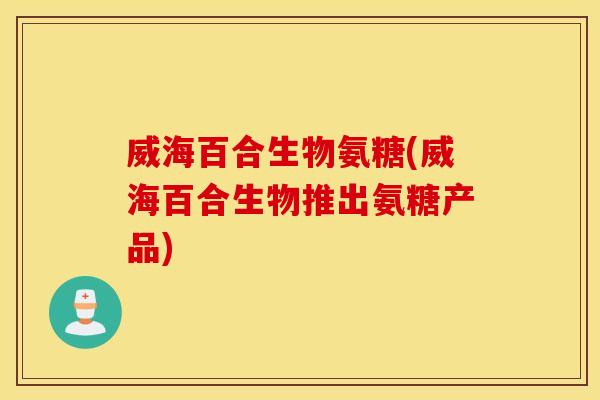 威海百合生物氨糖(威海百合生物推出氨糖产品) 威海百合生物氨糖(威海百合生物推出氨糖产品)