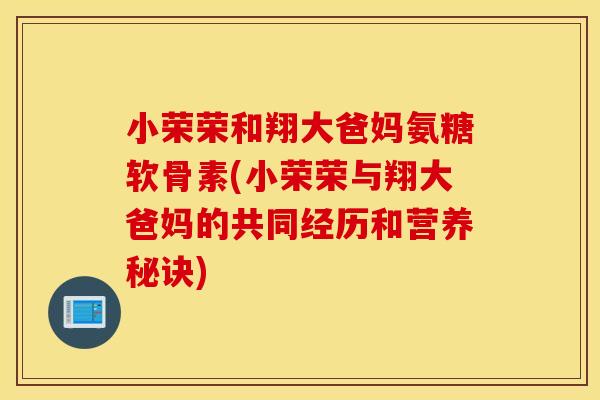 小荣荣和翔大爸妈氨糖软骨素(小荣荣与翔大爸妈的共同经历和营养秘诀) 小荣荣和翔大爸妈氨糖软骨素(小荣荣与翔大爸妈的共同经历和营养秘诀)