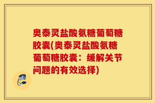 奥泰灵盐酸氨糖葡萄糖胶囊(奥泰灵盐酸氨糖葡萄糖胶囊:缓解关节问题的有效选择) 奥泰灵盐酸氨糖葡萄糖胶囊(奥泰灵盐酸氨糖葡萄糖胶囊:缓解关节问题的有效选择)