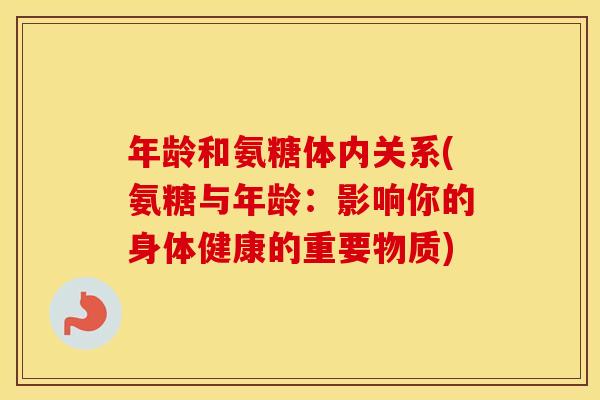年龄和氨糖体内关系(氨糖与年龄:影响你的身体健康的重要物质) 年龄和氨糖体内关系(氨糖与年龄:影响你的身体健康的重要物质)