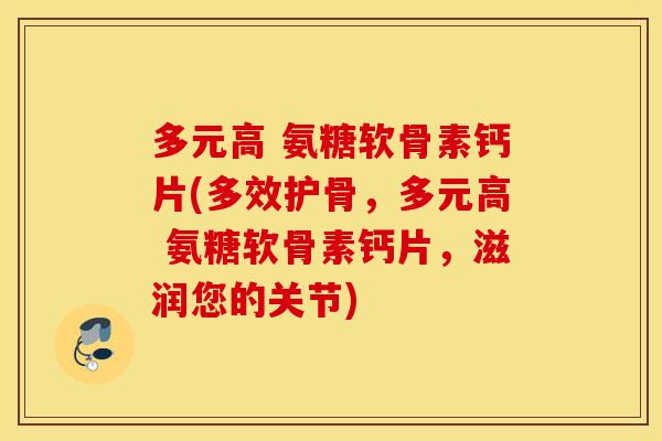 多元高 氨糖软骨素钙片(多效护骨,多元高 氨糖软骨素钙片,滋润您的关节) 多元高 氨糖软骨素钙片(多效护骨,多元高 氨糖软骨素钙片,滋润您的关节)