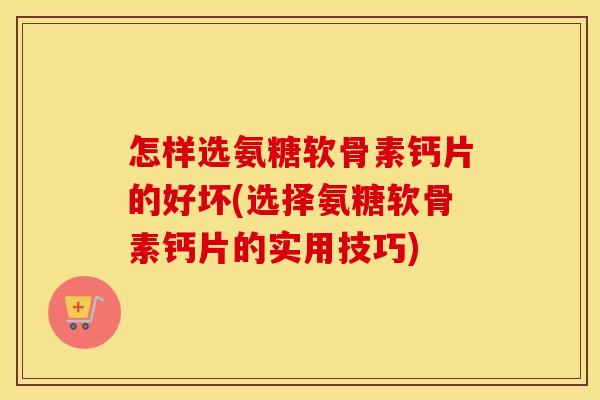 怎样选氨糖软骨素钙片的好坏(选择氨糖软骨素钙片的实用技巧) 怎样选氨糖软骨素钙片的好坏(选择氨糖软骨素钙片的实用技巧)