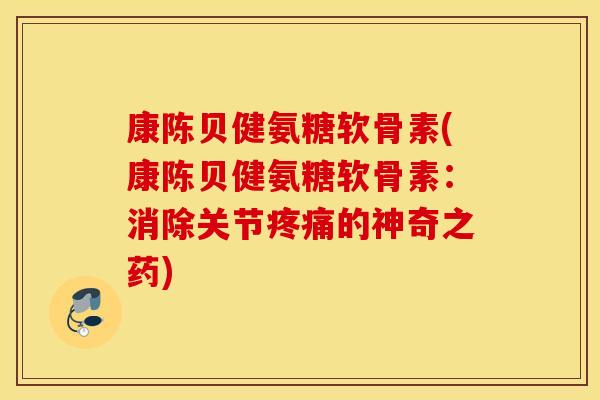 康陈贝健氨糖软骨素(康陈贝健氨糖软骨素:消除关节的神奇之药) 康陈贝健氨糖软骨素(康陈贝健氨糖软骨素:消除关节的神奇之药)