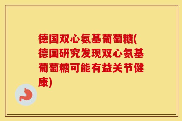 德国双心氨基葡萄糖(德国研究发现双心氨基葡萄糖可能有益关节健康) 德国双心氨基葡萄糖(德国研究发现双心氨基葡萄糖可能有益关节健康)