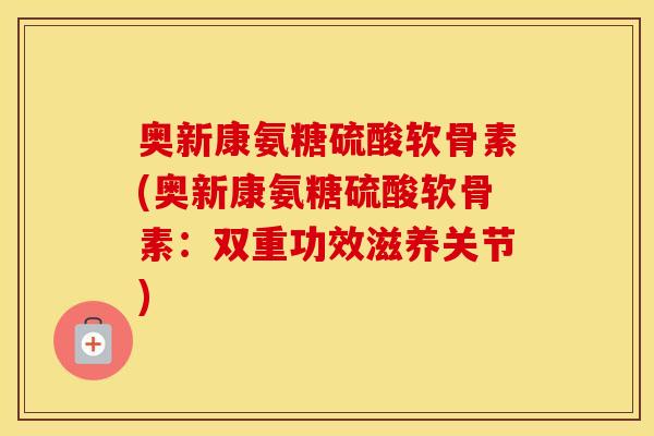 奥新康氨糖硫酸软骨素(奥新康氨糖硫酸软骨素：双重功效滋养关节)