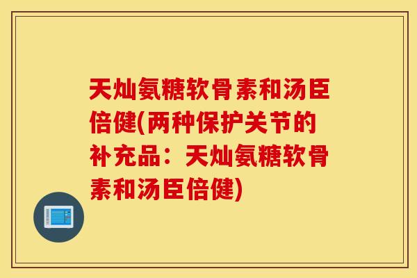 天灿氨糖软骨素和汤臣倍健(两种保护关节的补充品:天灿氨糖软骨素和汤臣倍健) 天灿氨糖软骨素和汤臣倍健(两种保护关节的补充品:天灿氨糖软骨素和汤臣倍健)