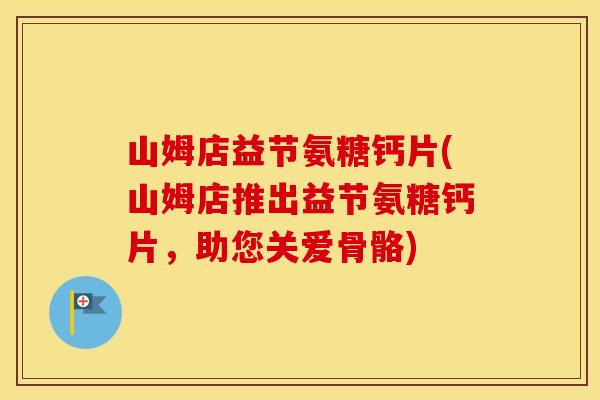 山姆店益节氨糖钙片(山姆店推出益节氨糖钙片,助您关爱骨骼) 山姆店益节氨糖钙片(山姆店推出益节氨糖钙片,助您关爱骨骼)