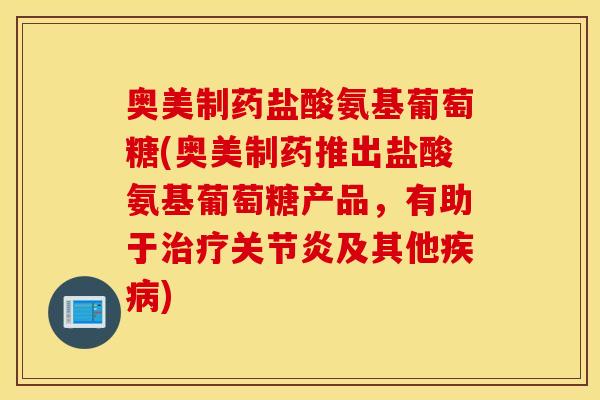 奥美制药盐酸氨基葡萄糖(奥美制药推出盐酸氨基葡萄糖产品,有助于及其他) 奥美制药盐酸氨基葡萄糖(奥美制药推出盐酸氨基葡萄糖产品,有助于及其他)