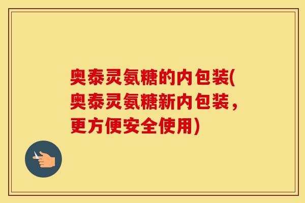 奥泰灵氨糖的内包装(奥泰灵氨糖新内包装,更方便安全使用) 奥泰灵氨糖的内包装(奥泰灵氨糖新内包装,更方便安全使用)