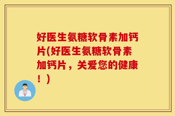 好医生氨糖软骨素加钙片(好医生氨糖软骨素加钙片,关爱您的健康!) 好医生氨糖软骨素加钙片(好医生氨糖软骨素加钙片,关爱您的健康!)