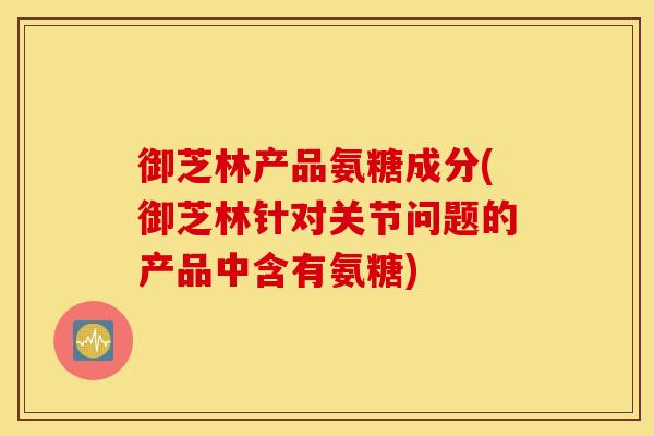 御芝林产品氨糖成分(御芝林针对关节问题的产品中含有氨糖) 御芝林产品氨糖成分(御芝林针对关节问题的产品中含有氨糖)