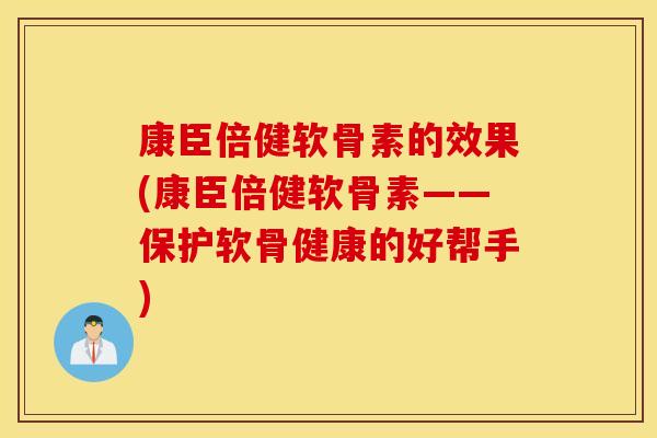 康臣倍健软骨素的效果(康臣倍健软骨素——保护软骨健康的好帮手) 康臣倍健软骨素的效果(康臣倍健软骨素——保护软骨健康的好帮手)