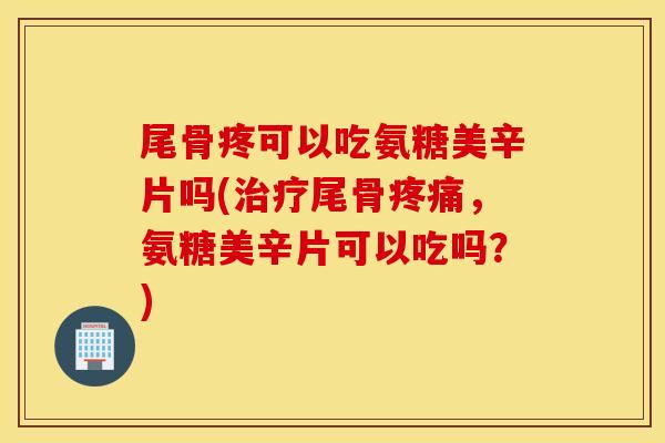尾骨疼可以吃氨糖美辛片吗(尾骨，氨糖美辛片可以吃吗？)