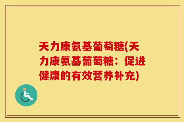 天力康氨基葡萄糖(天力康氨基葡萄糖:促进健康的有效营养补充) 天力康氨基葡萄糖(天力康氨基葡萄糖:促进健康的有效营养补充)