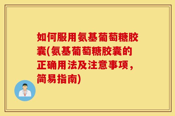 如何服用氨基葡萄糖胶囊(氨基葡萄糖胶囊的正确用法及注意事项，简易指南)