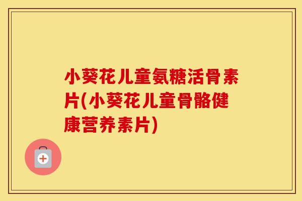 小葵花儿童氨糖活骨素片(小葵花儿童骨骼健康营养素片) 小葵花儿童氨糖活骨素片(小葵花儿童骨骼健康营养素片)