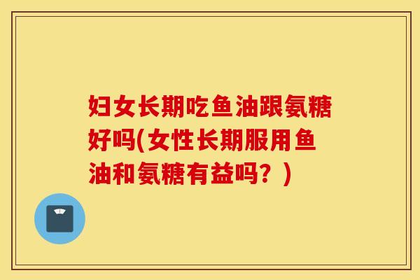 妇女长期吃鱼油跟氨糖好吗(女性长期服用鱼油和氨糖有益吗?) 妇女长期吃鱼油跟氨糖好吗(女性长期服用鱼油和氨糖有益吗?)