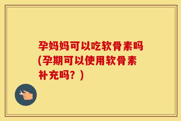 孕妈妈可以吃软骨素吗(孕期可以使用软骨素补充吗?) 孕妈妈可以吃软骨素吗(孕期可以使用软骨素补充吗?)