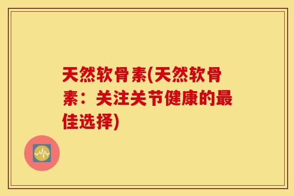 天然软骨素(天然软骨素:关注关节健康的佳选择) 天然软骨素(天然软骨素:关注关节健康的佳选择)