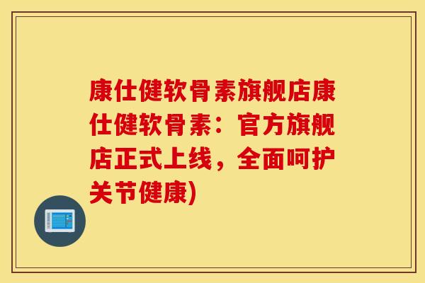 康仕健软骨素旗舰店康仕健软骨素:官方旗舰店正式上线,全面呵护关节健康) 康仕健软骨素旗舰店康仕健软骨素:官方旗舰店正式上线,全面呵护关节健康)
