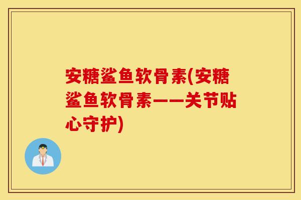 安糖鲨鱼软骨素(安糖鲨鱼软骨素——关节贴心守护) 安糖鲨鱼软骨素(安糖鲨鱼软骨素——关节贴心守护)