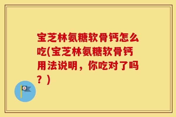 宝芝林氨糖软骨钙怎么吃(宝芝林氨糖软骨钙用法说明,你吃对了吗?) 宝芝林氨糖软骨钙怎么吃(宝芝林氨糖软骨钙用法说明,你吃对了吗?)