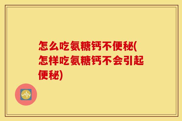 怎么吃氨糖钙不(怎样吃氨糖钙不会引起) 怎么吃氨糖钙不(怎样吃氨糖钙不会引起)