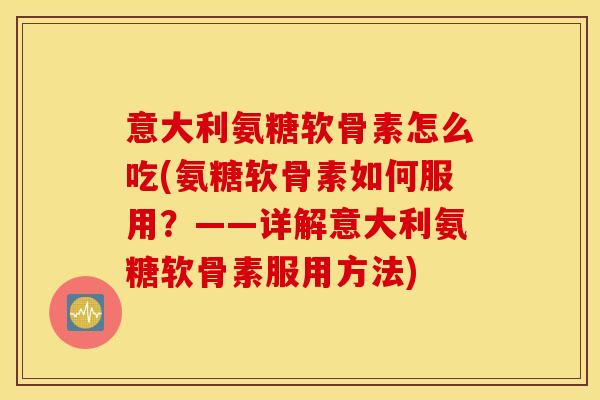 意大利氨糖软骨素怎么吃(氨糖软骨素如何服用？——详解意大利氨糖软骨素服用方法)