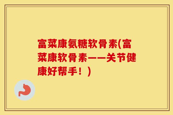 富菜康氨糖软骨素(富菜康软骨素——关节健康好帮手！)