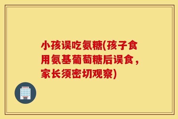 小孩误吃氨糖(孩子食用氨基葡萄糖后误食，家长须密切观察)