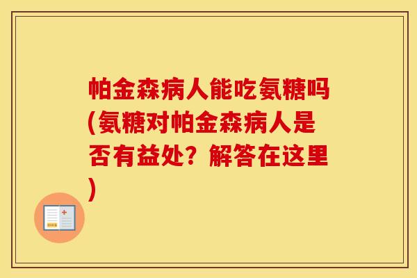 帕金森人能吃氨糖吗(氨糖对帕金森人是否有益处？解答在这里)