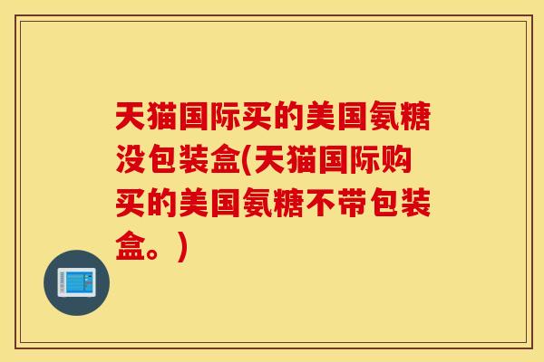 天猫国际买的美国氨糖没包装盒(天猫国际购买的美国氨糖不带包装盒。)