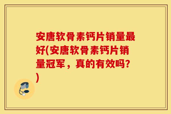 安唐软骨素钙片销量好(安唐软骨素钙片销量冠军,真的有效吗?) 安唐软骨素钙片销量好(安唐软骨素钙片销量冠军,真的有效吗?)