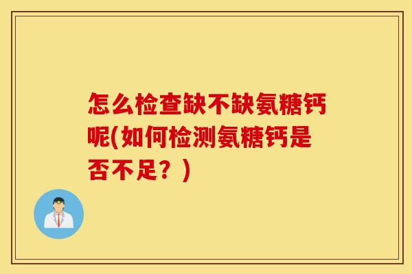 怎么检查缺不缺氨糖钙呢(如何检测氨糖钙是否不足?) 怎么检查缺不缺氨糖钙呢(如何检测氨糖钙是否不足?)