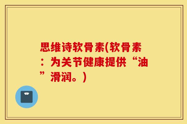 思维诗软骨素(软骨素:为关节健康提供“油”滑润。) 思维诗软骨素(软骨素:为关节健康提供“油”滑润。)