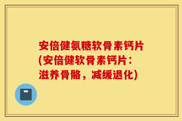 安倍健氨糖软骨素钙片(安倍健软骨素钙片:滋养骨骼,减缓退化) 安倍健氨糖软骨素钙片(安倍健软骨素钙片:滋养骨骼,减缓退化)