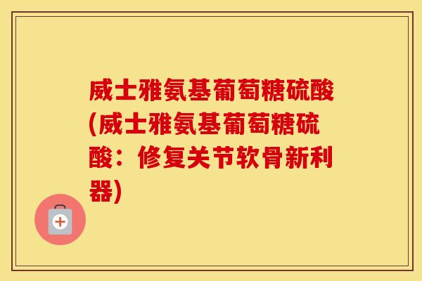 威士雅氨基葡萄糖硫酸(威士雅氨基葡萄糖硫酸:修复关节软骨新利器) 威士雅氨基葡萄糖硫酸(威士雅氨基葡萄糖硫酸:修复关节软骨新利器)