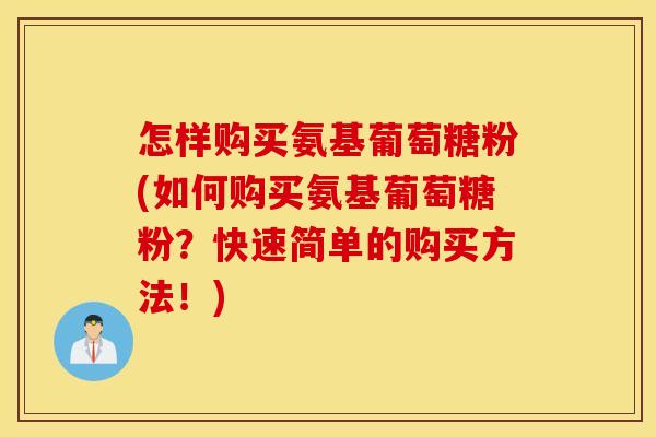 怎样购买氨基葡萄糖粉(如何购买氨基葡萄糖粉?快速简单的购买方法!) 怎样购买氨基葡萄糖粉(如何购买氨基葡萄糖粉?快速简单的购买方法!)