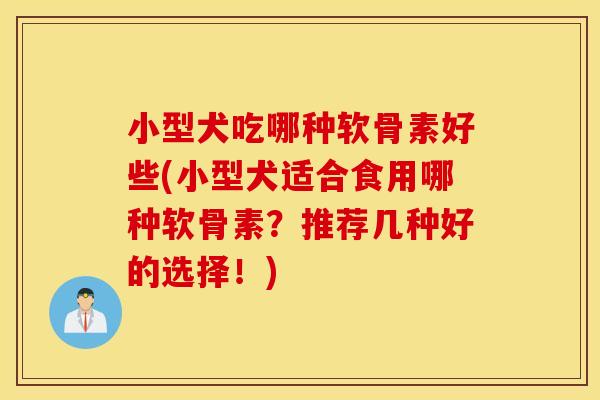 小型犬吃哪种软骨素好些(小型犬适合食用哪种软骨素？推荐几种好的选择！)