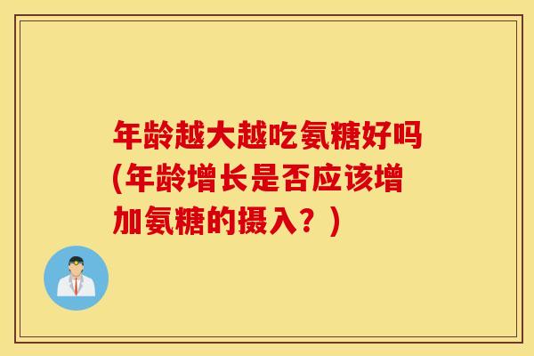 年龄越大越吃氨糖好吗(年龄增长是否应该增加氨糖的摄入?) 年龄越大越吃氨糖好吗(年龄增长是否应该增加氨糖的摄入?)