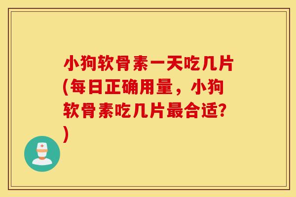 小狗软骨素一天吃几片(每日正确用量,小狗软骨素吃几片合适?) 小狗软骨素一天吃几片(每日正确用量,小狗软骨素吃几片合适?)