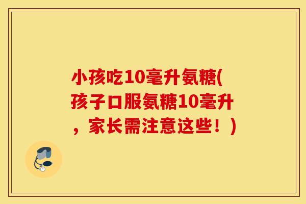 小孩吃10毫升氨糖(孩子口服氨糖10毫升,家长需注意这些!) 小孩吃10毫升氨糖(孩子口服氨糖10毫升,家长需注意这些!)