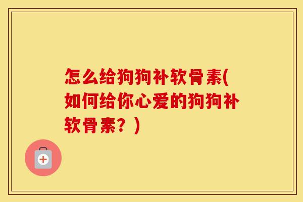怎么给狗狗补软骨素(如何给你心爱的狗狗补软骨素？)
