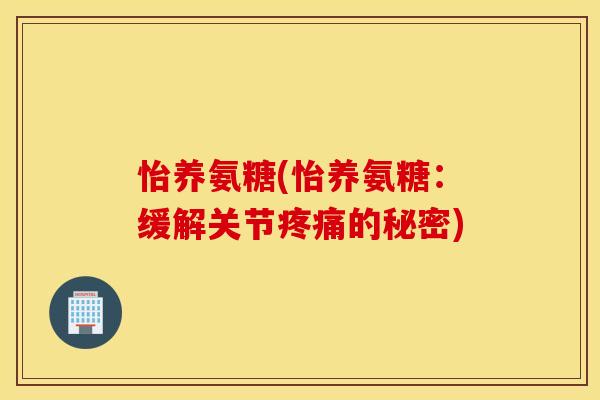 怡养氨糖(怡养氨糖:缓解关节的秘密) 怡养氨糖(怡养氨糖:缓解关节的秘密)