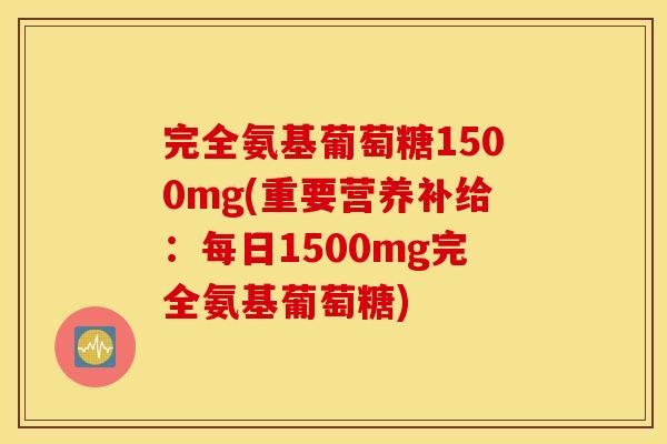 完全氨基葡萄糖1500mg(重要营养补给：每日1500mg完全氨基葡萄糖)