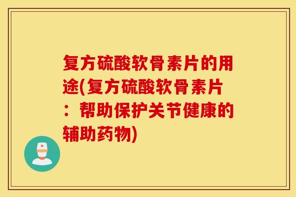 复方硫酸软骨素片的用途(复方硫酸软骨素片：帮助保护关节健康的辅助)